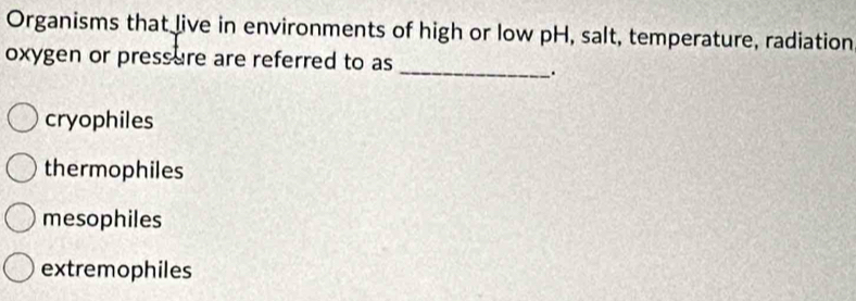 Organisms that live in environments of high or low pH, salt, temperature, radiation
oxygen or pressure are referred to as
_.
cryophiles
thermophiles
mesophiles
extremophiles