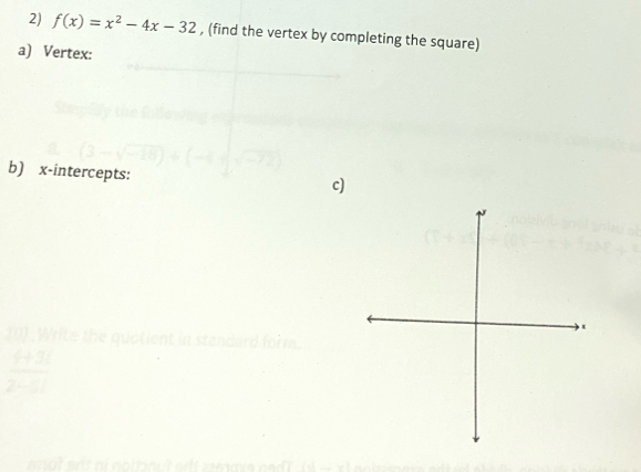 f(x)=x^2-4x-32 , (find the vertex by completing the square) 
a) Vertex: 
b) x-intercepts: c) 
20) Write the quotient in sta dad
 (x+3t)/2-1 