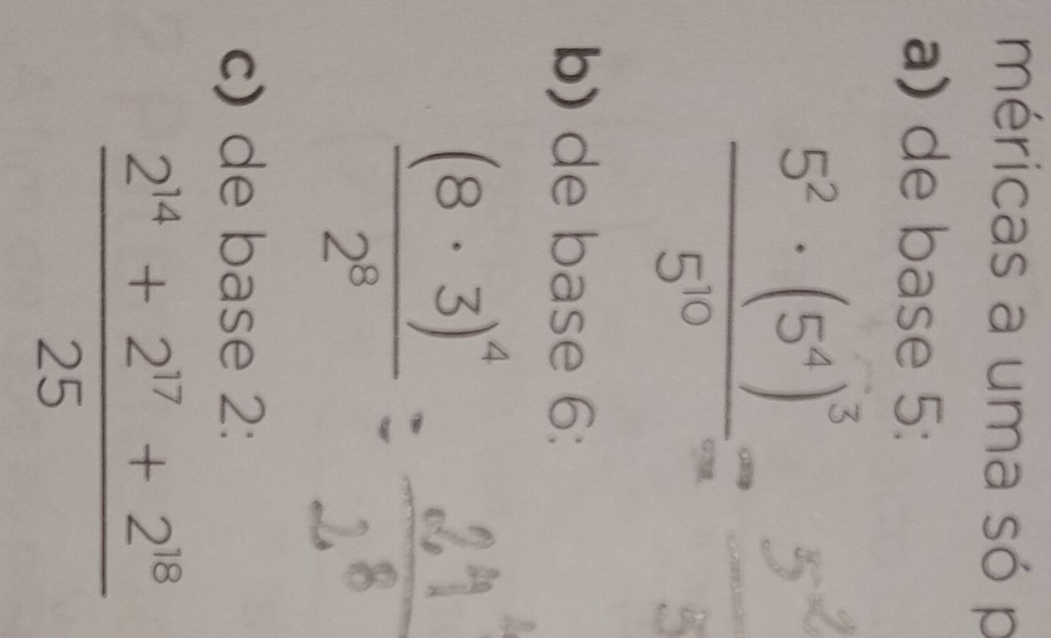 méricas a uma só p 
a) de base 5:
frac 5^2· (5^4)^35^(10)= 5^2/5 
b) de base 6:
frac (8· 3)^42^8
c) de base 2:
 (2^(14)+2^(17)+2^(18))/25 