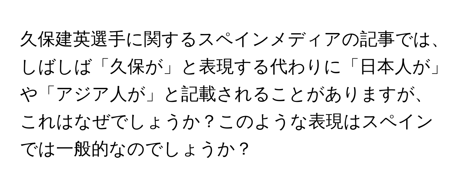 久保建英選手に関するスペインメディアの記事では、しばしば「久保が」と表現する代わりに「日本人が」や「アジア人が」と記載されることがありますが、これはなぜでしょうか？このような表現はスペインでは一般的なのでしょうか？