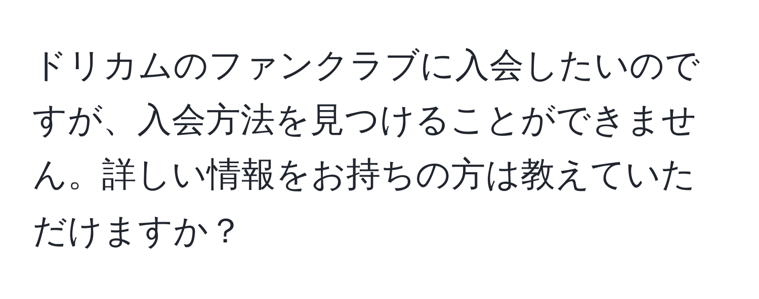 ドリカムのファンクラブに入会したいのですが、入会方法を見つけることができません。詳しい情報をお持ちの方は教えていただけますか？