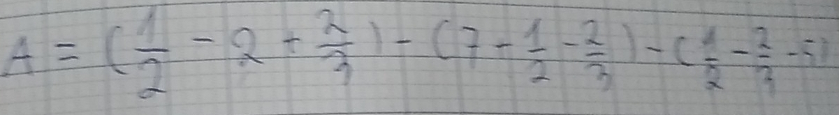 A=( 1/2 -2+ 2/3 )-(7- 1/2 - 2/3 )-( 1/2 - 2/3 -5)