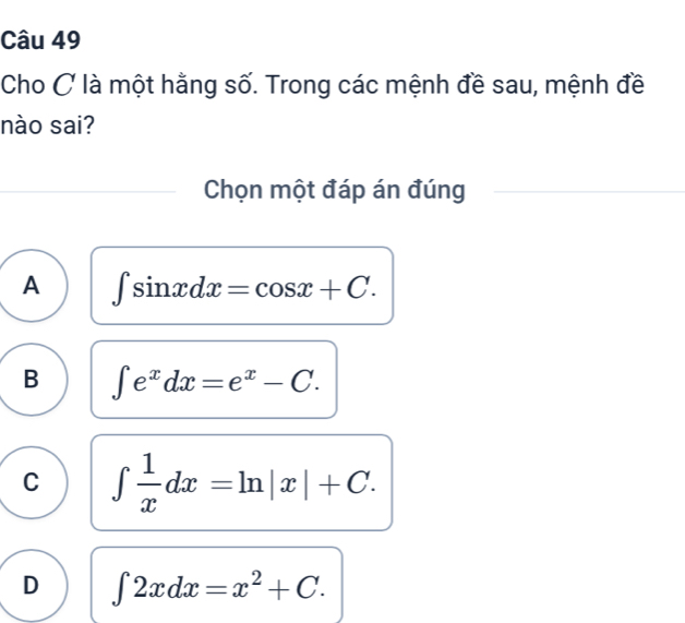 Cho C là một hằng số. Trong các mệnh đề sau, mệnh đề
nào sai?
Chọn một đáp án đúng
A ∈t sin xdx=cos x+C.
B ∈t e^xdx=e^x-C.
C ∈t  1/x dx=ln |x|+C.
D ∈t 2xdx=x^2+C.