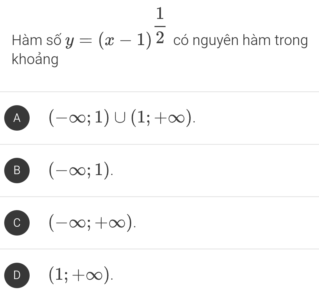 y=(x-1)^ 1/2 
Hàm số có nguyên hàm trong
khoảng
A (-∈fty ;1)∪ (1;+∈fty ).
B (-∈fty ;1).
C (-∈fty ;+∈fty ).
D (1;+∈fty ).