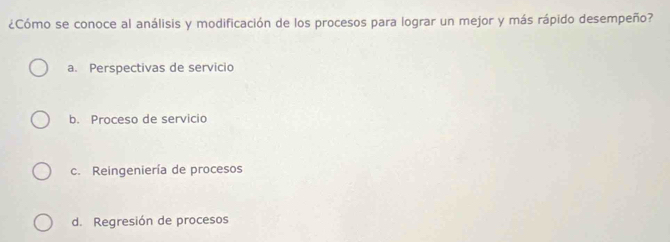 ¿Cómo se conoce al análisis y modificación de los procesos para lograr un mejor y más rápido desempeño?
a. Perspectivas de servicio
b. Proceso de servicio
c. Reingeniería de procesos
d. Regresión de procesos