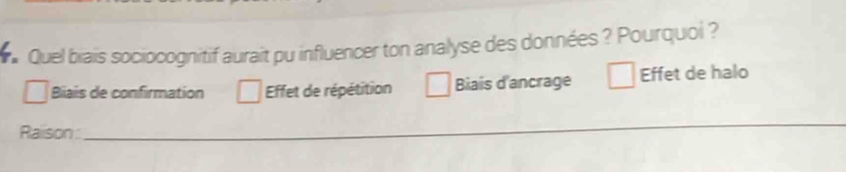 Quel biais sociocognitif aurait pu influencer ton analyse des données ? Pourquoi ?
Bliais de confirmation Effet de répétition Biais d'ancrage Effet de halo
Raison
_