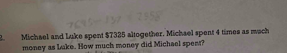 Michael and Luke spent $7325 altogether. Michael spent 4 times as much 
money as Luke. How much money did Michael spent?