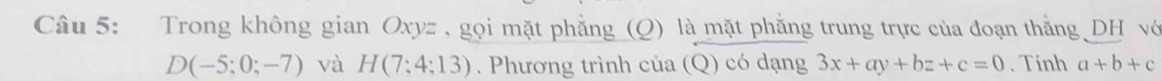 Trong không gian Oxyz , gọi mặt phẳng (Q) là mặt phẳng trung trực của đoạn thằng DH vớ
D(-5;0;-7) và H(7;4;13). Phương trình của (Q) có dạng 3x+ay+bz+c=0. Tính a+b+c