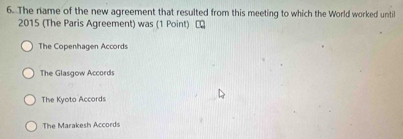 The name of the new agreement that resulted from this meeting to which the World worked until
2015 (The Paris Agreement) was (1 Point)
The Copenhagen Accords
The Glasgow Accords
The Kyoto Accords
The Marakesh Accords