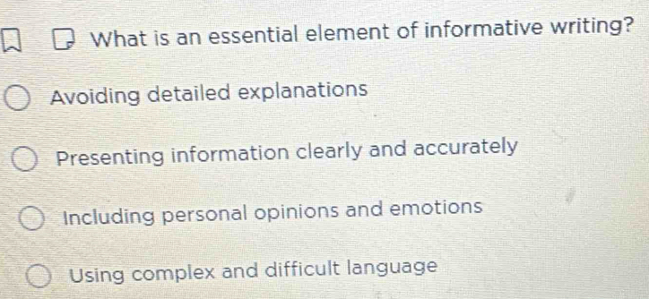 What is an essential element of informative writing?
Avoiding detailed explanations
Presenting information clearly and accurately
Including personal opinions and emotions
Using complex and difficult language