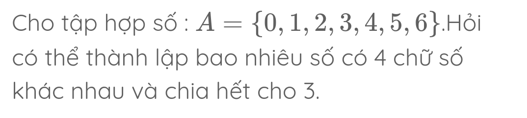 Cho tập hợp số : A= 0,1,2,3,4,5,6.Hỏi 
có thể thành lập bao nhiêu số có 4 chữ số 
khác nhau và chia hết cho 3.