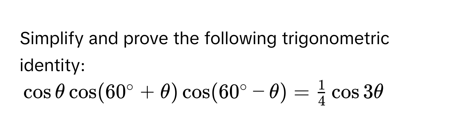 Simplify and prove the following trigonometric identity:
$cos θ cos (60°+θ )cos (60°-θ )= 1/4 cos 3θ$