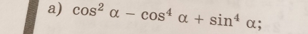 cos^2alpha -cos^4alpha +sin^4alpha;