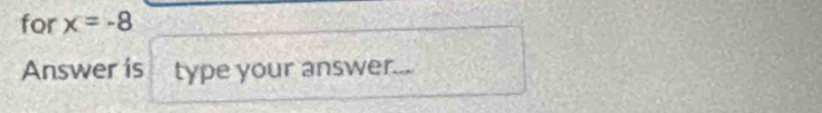 for x=-8
Answer is type your answer.