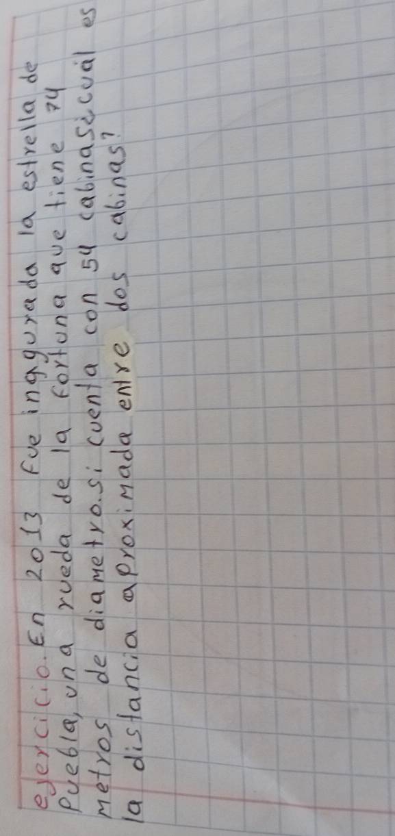 eyercicio. En 20 13 Fve inggurada la estrella de 
Pueble, ona rueda de la fortona ave fiene 7y
metros de diametro. si cventa con 5y cabinasicual es 
la distancia aproximade enre dos cabinas?