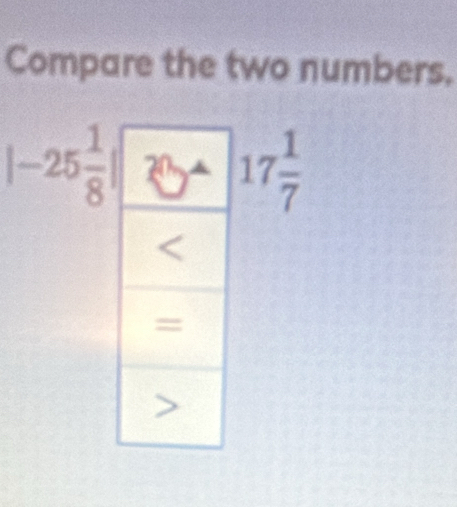 Compare the two numbers.
|-25 1/8 |
17 1/7 