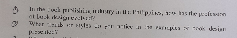 In the book publishing industry in the Philippines, how has the profession 
of book design evolved? 
What trends or styles do you notice in the examples of book design 
presented?