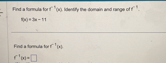 Find a formula for f^(-1)(x). Identify the domain and range of f^(-1).
f(x)=3x-11
Find a formula for f^(-1)(x).
f^(-1)(x)=□