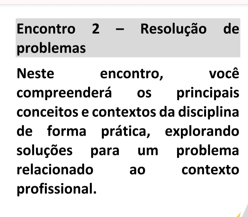 Encontro 2 - Resolução de 
problemas 
Neste encontro, você 
compreenderá os principais 
conceitos e contextos da disciplina 
de forma prática, explorando 
soluções para um problema 
relacionado ao contexto 
profissional.