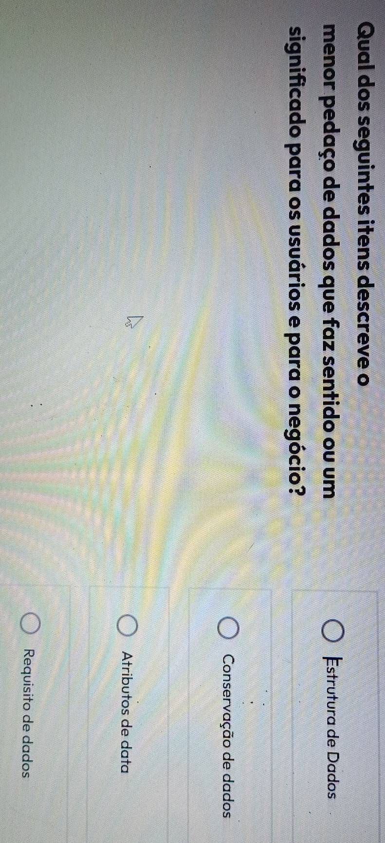 Qual dos seguintes itens descreve o 
menor pedaço de dados que faz sentido ou um Estrutura de Dados 
significado para os usuários e para o negócio? 
Conservação de dados 
Atributos de data 
Requisito de dados