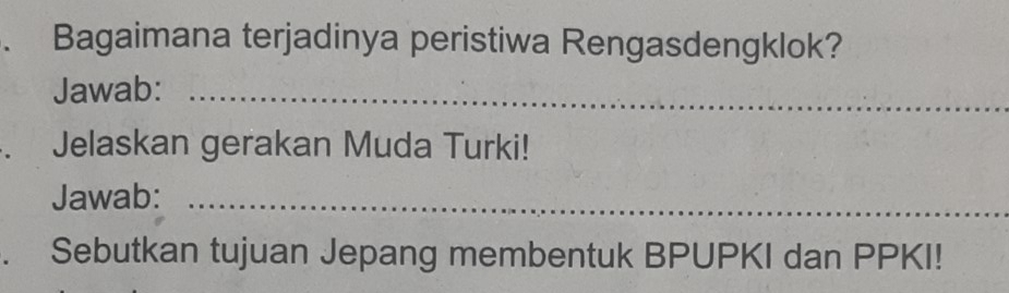 Bagaimana terjadinya peristiwa Rengasdengklok? 
Jawab:_ 
. , Jelaskan gerakan Muda Turki! 
Jawab:_ 
. Sebutkan tujuan Jepang membentuk BPUPKI dan PPKI!