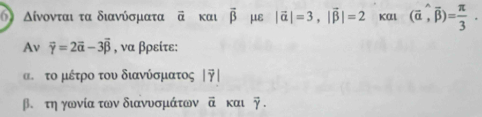 δ Δίνονται τα διανύσματα vector alpha  Kαl overline beta  με |vector alpha |=3, |vector beta |=2 Kαl (vector alpha ,vector beta )= π /3 . 
Av vector gamma =2vector alpha -3vector beta  , να βρείτε:
ατο μέτρο του διανύσματος || 
β.τη γωνία των διανυσμάτων vector a Kαι vector gamma .