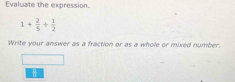 Evaluate the expression.
1+ 2/5 /  1/2 
Write your answer as a fraction or as a whole or mixed number.
 □ /□  