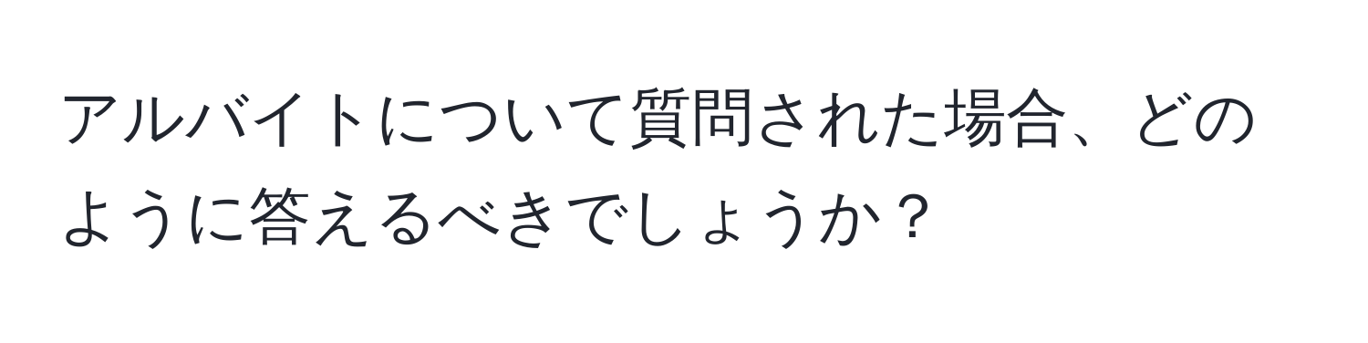 アルバイトについて質問された場合、どのように答えるべきでしょうか？