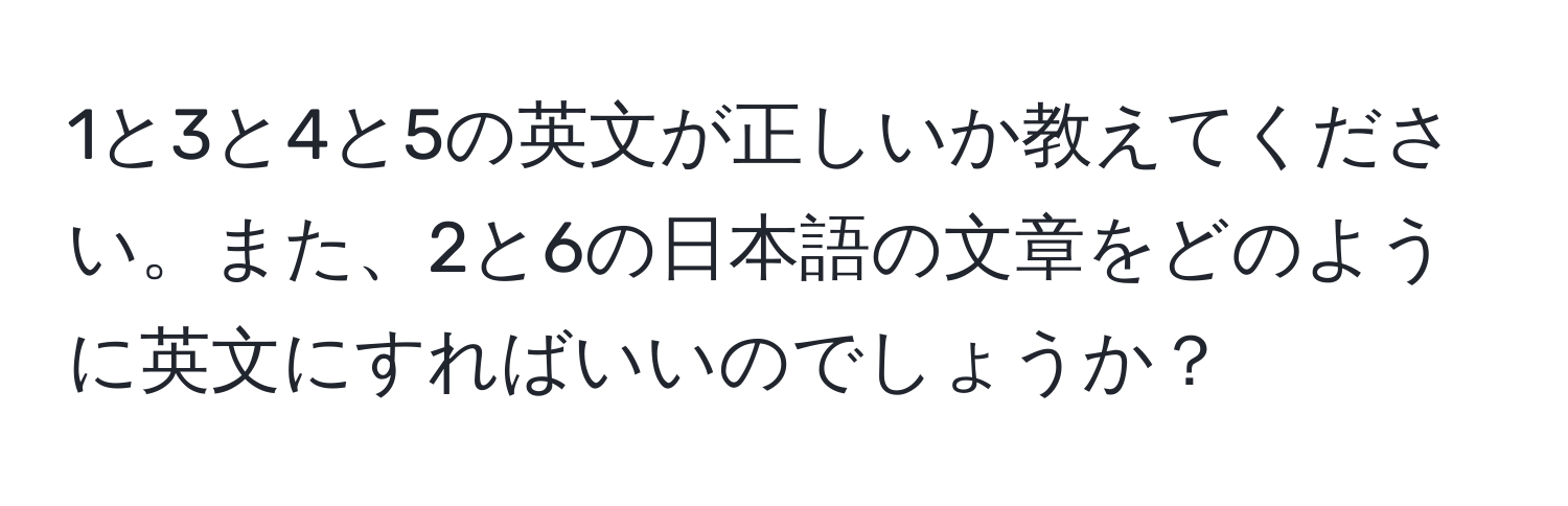 1と3と4と5の英文が正しいか教えてください。また、2と6の日本語の文章をどのように英文にすればいいのでしょうか？