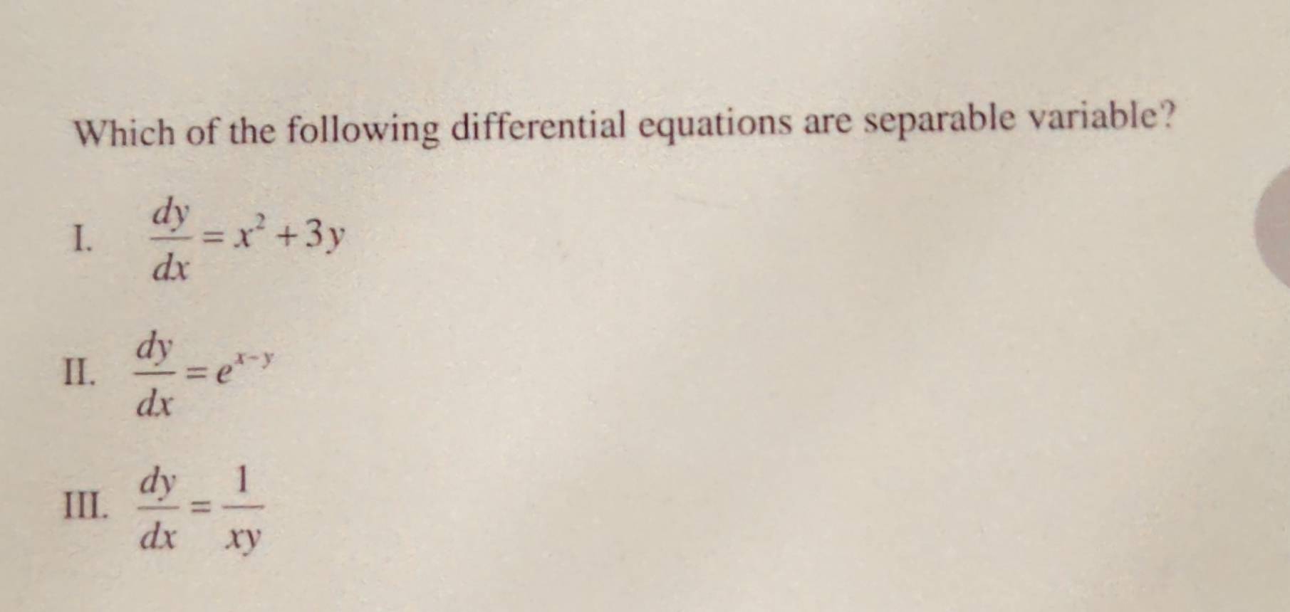 Which of the following differential equations are separable variable?
1.  dy/dx =x^2+3y
II.  dy/dx =e^(x-y)
III.  dy/dx = 1/xy 