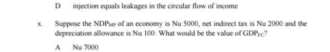 D injection equals leakages in the circular flow of income
x. Suppose the NDP_MP of an economy is Nu 5000, net indirect tax is Nu 2000 and the
depreciation allowance is Nu 100. What would be the value of GDP_FC 2
A Nu 7000