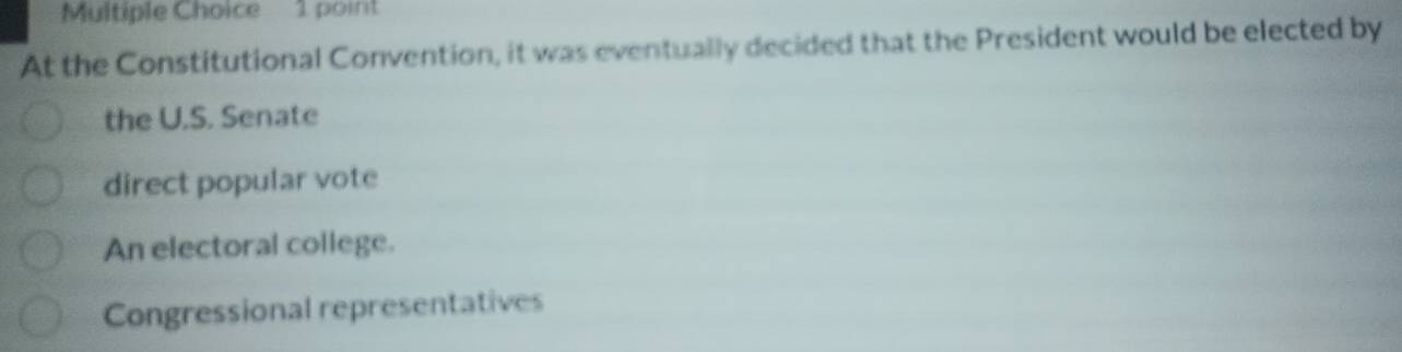 At the Constitutional Convention, it was eventually decided that the President would be elected by
the U.S. Senate
direct popular vote
An electoral college.
Congressional representatives