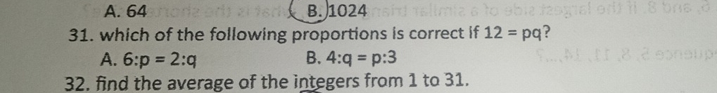 A. 64 B. 1024
31. which of the following proportions is correct if 12=pq ?
A. 6:p=2:q B. 4:q=p:3
32. find the average of the integers from 1 to 31.