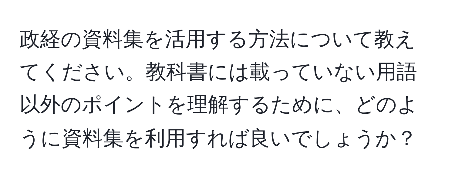 政経の資料集を活用する方法について教えてください。教科書には載っていない用語以外のポイントを理解するために、どのように資料集を利用すれば良いでしょうか？