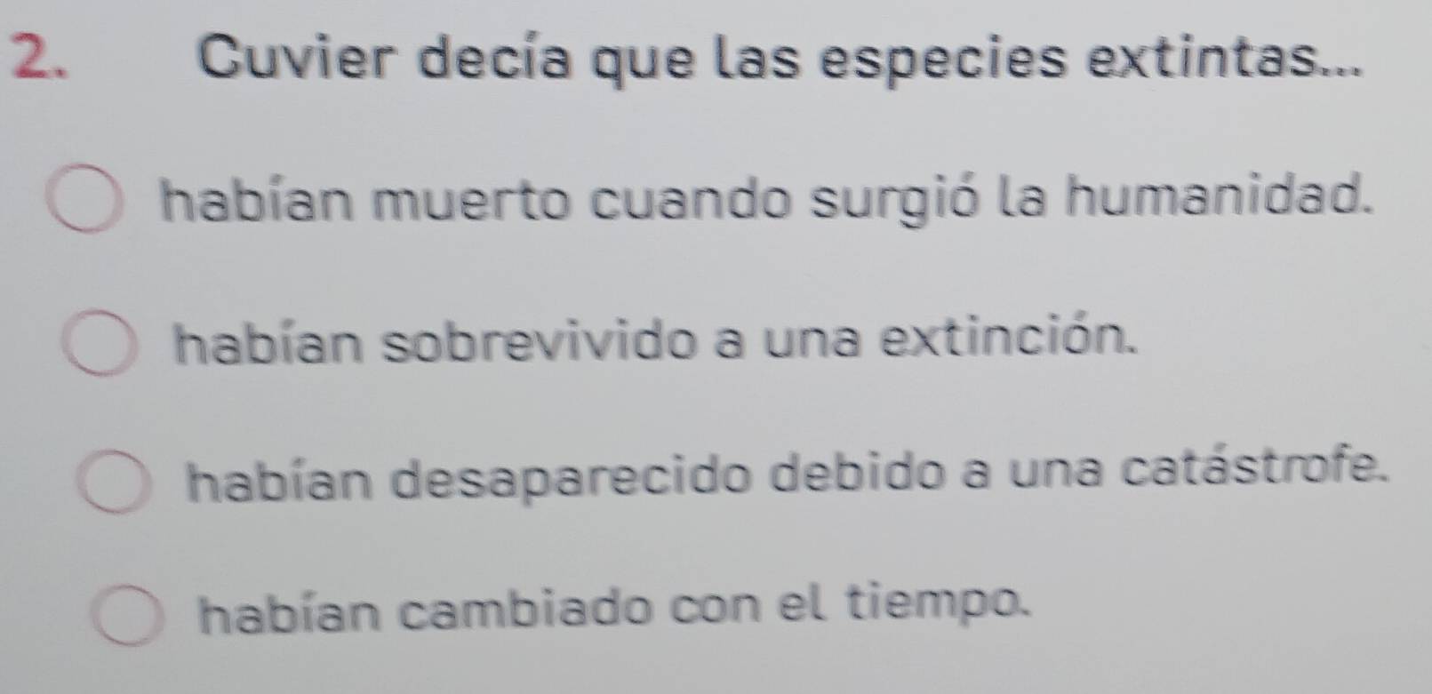 Cuvier decía que las especies extintas...
habían muerto cuando surgió la humanidad.
habían sobrevivido a una extinción.
habían desaparecido debido a una catástrofe.
habían cambiado con el tiempo.