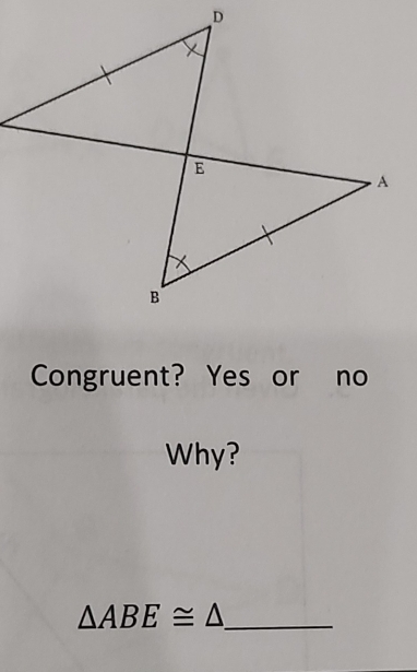 Congruent? Yes or no 
Why? 
_ △ ABE≌ △