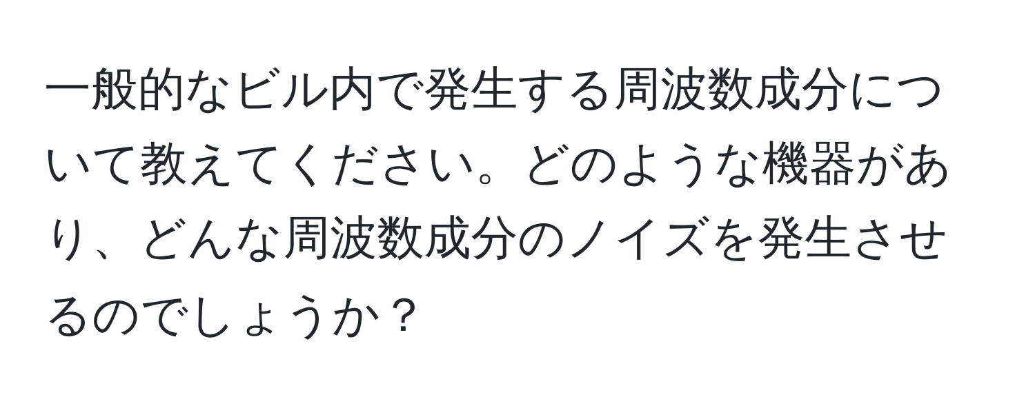 一般的なビル内で発生する周波数成分について教えてください。どのような機器があり、どんな周波数成分のノイズを発生させるのでしょうか？