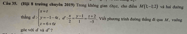 (Hội 8 trường chuyên 2019) Trong không gian Oxyz, cho điểm M(1;-1;2) và hai đường 
thằng d:beginarrayl x=t y=-1-4t,d': x/2 = (y-1)/1 = (z+2)/-5 endarray.. Viết phương trình đường thẳng đi qua M, vuông 
góc với d và d ' ?