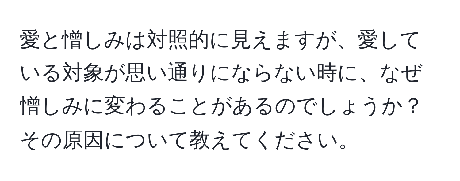 愛と憎しみは対照的に見えますが、愛している対象が思い通りにならない時に、なぜ憎しみに変わることがあるのでしょうか？その原因について教えてください。