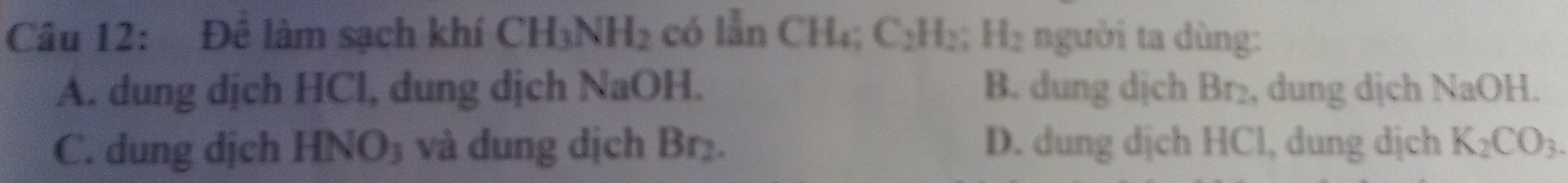 Đê làm sạch khí CH_3NH_2 có lẫn CH₄; C_2H_2; H_2 người ta dùng:
A. dung dịch HCl, dung dịch NaOH. B. dung dịch Br 2, dung dịch NaOH.
C. dung djch HNO_3 và dung dịch Br₂. D. dung dịch HCl, dung dịch K_2CO_3.
