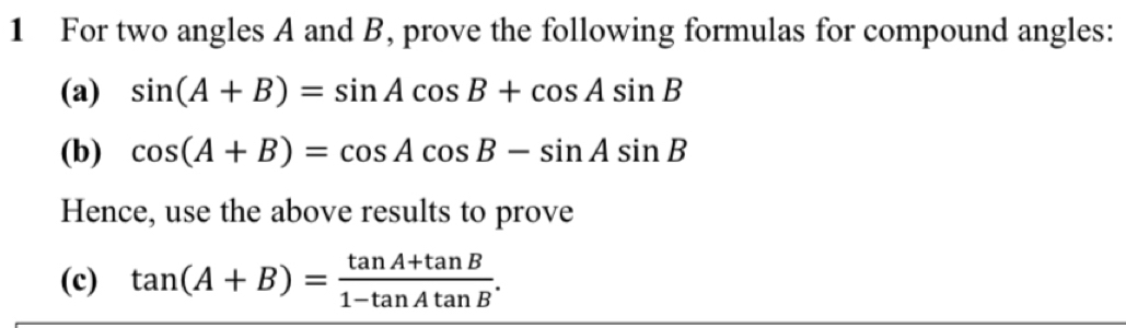 For two angles A and B, prove the following formulas for compound angles: 
(a) sin (A+B)=sin Acos B+cos Asin B
(b) cos (A+B)=cos Acos B-sin Asin B
Hence, use the above results to prove 
(c) tan (A+B)= (tan A+tan B)/1-tan Atan B .