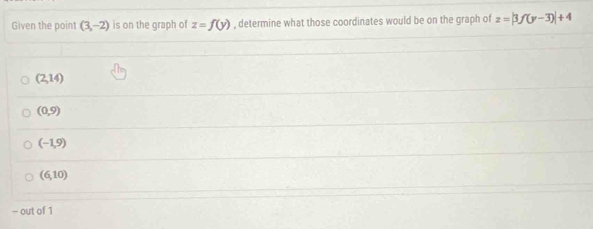 Given the point (3,-2) is on the graph of z=f(y) , determine what those coordinates would be on the graph of z=|3f(y-3)|+4
(2,14)
(0,9)
(-1,9)
(6,10)
- out of 1