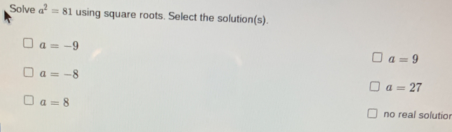 Solve a^2=81 using square roots. Select the solution(s).
a=-9
a=9
a=-8
a=27
a=8
no real solutior