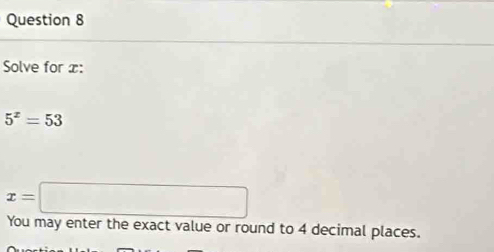 Solve for x :
5^x=53
x=□
You may enter the exact value or round to 4 decimal places.