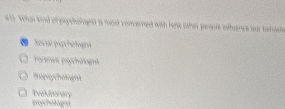 #). What kind of psychologist is most concerned with how other people influence our behave
Social psychologist
Forensic psychologist
Biopsychologist
Evolutionary
psychologist