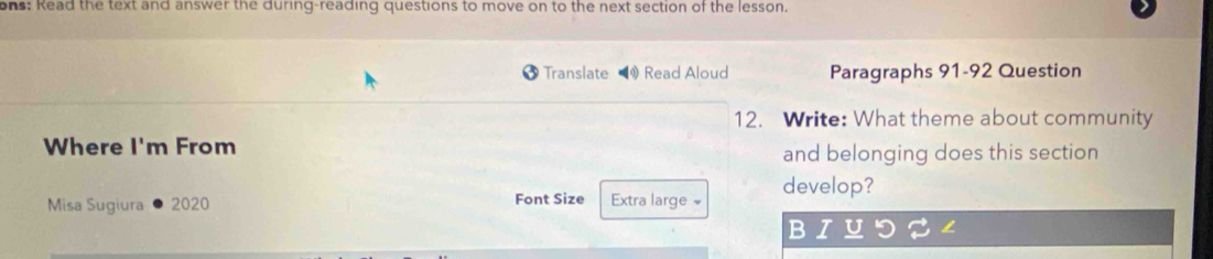 ons: Read the text and answer the during-reading questions to move on to the next section of the lesson. 
Translate Read Aloud Paragraphs 91-92 Question 
12. Write: What theme about community 
Where I'm From 
and belonging does this section 
Misa Sugiura 2020 Font Size Extra large = develop? 
B