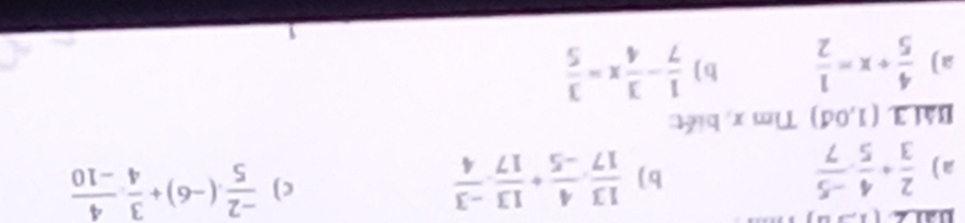  2/3 + 4/5 ·  (-5)/7   13/17 ,  4/-5 + 13/17 ,  (-3)/4   (-2)/5 · (-6)+ 3/4 ·  4/-10 
b ) 
c) 
Bài 3 (1,0d) Tìm x, biết: 
a)  4/5 +x= 1/2  b)  1/7 - 3/4 x= 3/5 