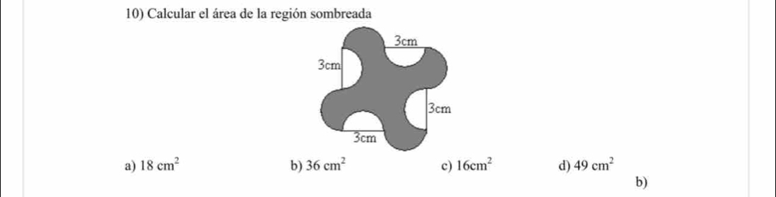 Calcular el área de la región sombreada
3cm
3cm
3cm
3cm
a) 18cm^2 b) 36cm^2 c) 16cm^2 d) 49cm^2
b)