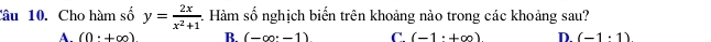 Cho hàm số y= 2x/x^2+1 . Hàm số nghịch biến trên khoảng nào trong các khoảng sau?
A (0^.+∈fty ) B. (-∈fty · -1) C. (-1· +∈fty ) D. (-1· 1)