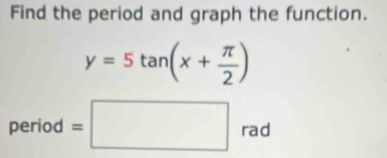 Find the period and graph the function.
y=5tan (x+ π /2 )
eriod =□ rac